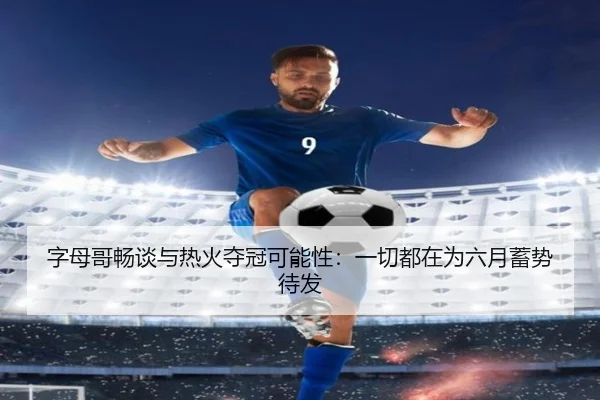 字母哥畅谈与热火夺冠可能性:一切都在为六月蓄势待发